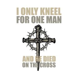 I only kneel for one man svg,svg,christian jesus svg,religious svg,jesus christ svg,svg cricut, silhouette svg files, cr