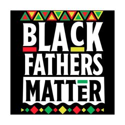 black fathers matter svg, fathers day svg, black svg, black fathers svg, daddy svg, father svg, matter svg, happy father