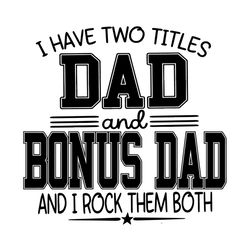 i have two titles dad and bonus dad and i rock them both svg