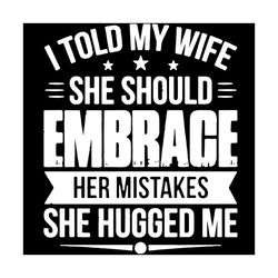 i told my wife she should embrace her mistakes she hugged me svg