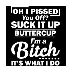 oh i pissed you off suck it up buttercup svg, trending svg, im a bitch svg, its what i do svg, buttercup svg, bitch svg,