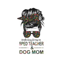 kinda busy being an sped teacher and dog mom svg, teachers day svg, sped teacher svg, dog mom svg, mom svg, bun mom svg,