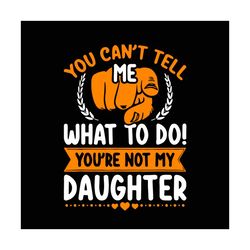 you cant tell me what to do youre not my daughter, trending svg, daughter svg, mom dad svg, mother daughter svg, father