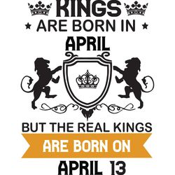 kings are born in april but the real kings are born on april 13, birthday svg, birthday king svg, born in april, april b