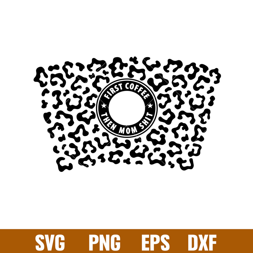 First Coffee Then Mom Shit Leopard Print Full Wrap, First Coffee Then Mom Shit Leopard Print Full Wrap Svg, Starbucks Svg, Coffee Ring Svg, Cold Cup Svg,png,dxf