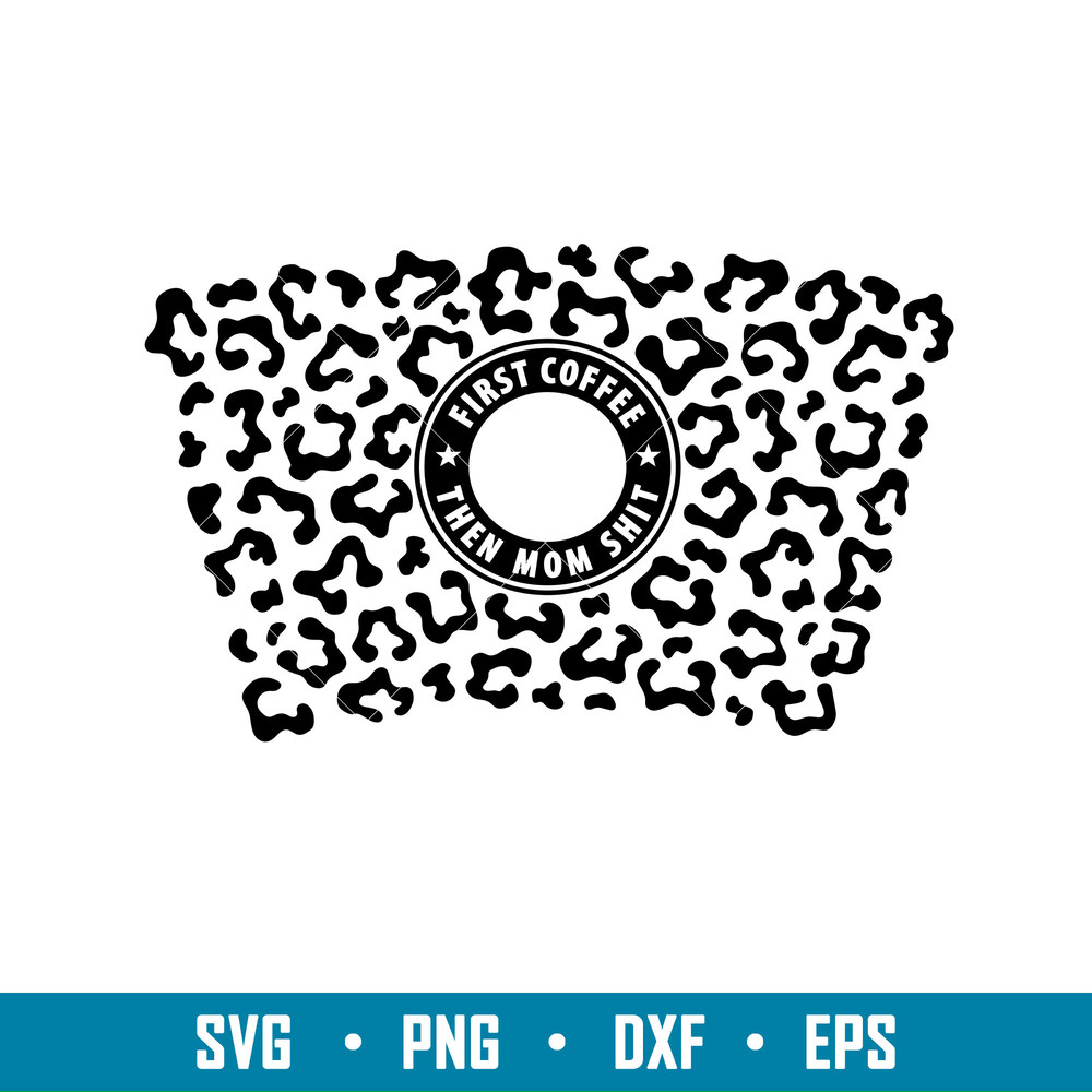 First Coffee Then Mom Shit Leopard Print Full Wrap, First Coffee Then Mom Shit Leopard Print Full Wrap Svg, Starbucks Svg, Coffee Ring Svg, Cold Cup Svg,png,dxf