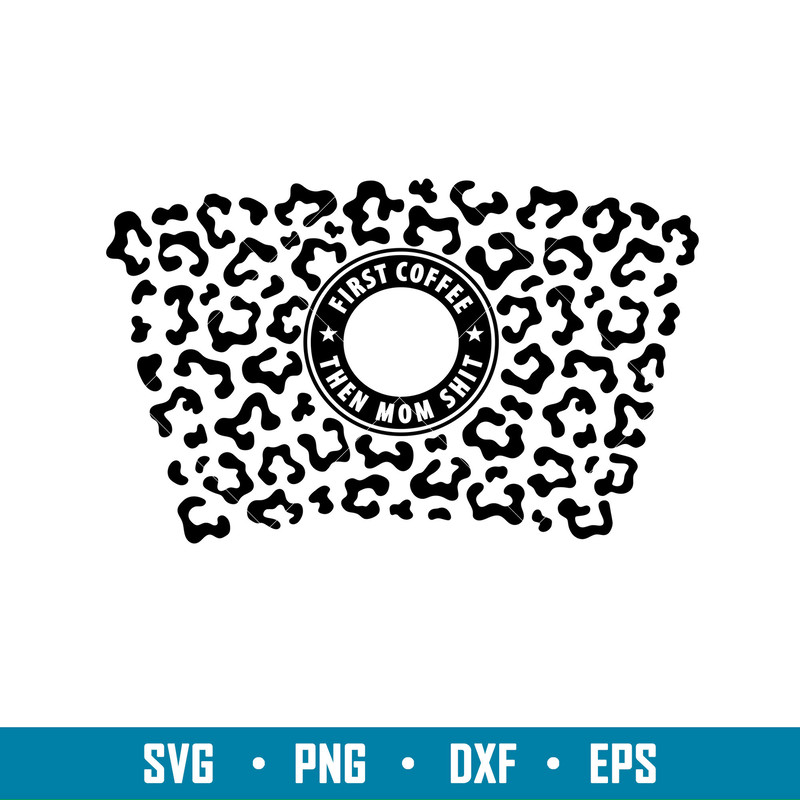 First Coffee Then Mom Shit Leopard Print Full Wrap, First Coffee Then Mom Shit Leopard Print Full Wrap Svg, Starbucks Svg, Coffee Ring Svg, Cold Cup Svg,png,dxf