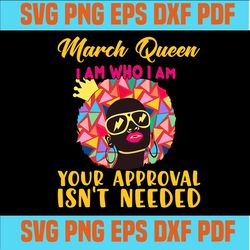 March queen I am who I am your approval isn't needed svg, born in March svg, March queen svg, March black queen svg,Marc
