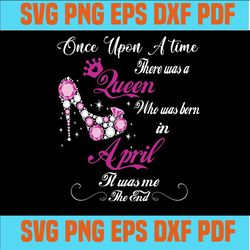 Once upon a time there was a Queen who was born in April It was me The End, Diva, Princess, Queen, Slay, SVG,svg cricut,