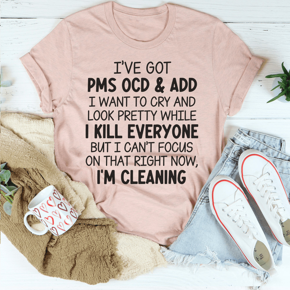 I've Got PMS OCD & ADD I Want To Cry And Look Pretty Tee
