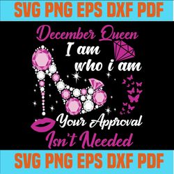December queen I am who I am your approval isn't needed svg, born in December svg, December queen svg, December black qu