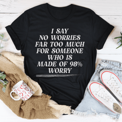 I Say No Worries Far Too Much For Someone Who Is Made of 98% Worry Tee
