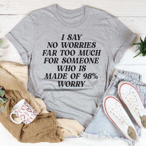 I Say No Worries Far Too Much For Someone Who Is Made of 98% Worry Tee