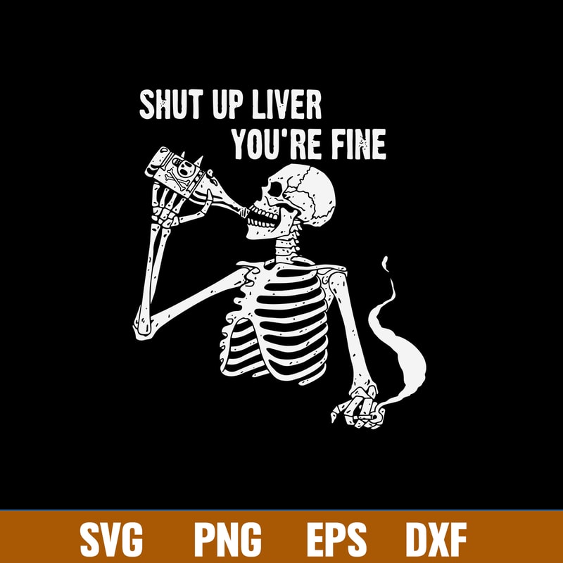 Shut Up Liver You_re Fine Svg, Skeleton Drink Alcohol Svg, Png Dxf Eps File.jpg