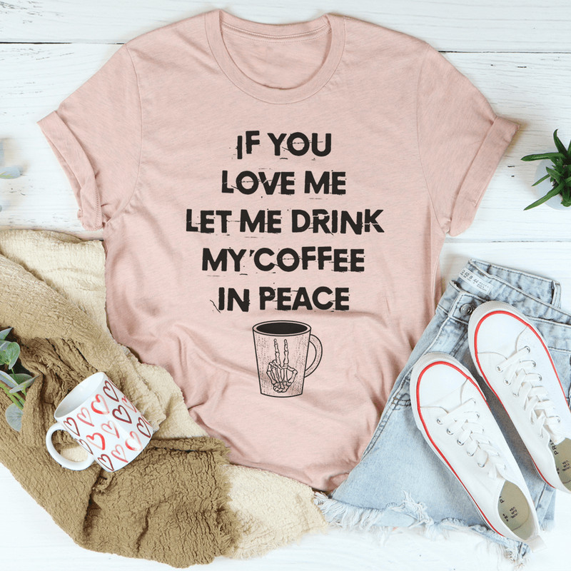 If You Love Me Let Me Drink My Coffee In Peace Tee
