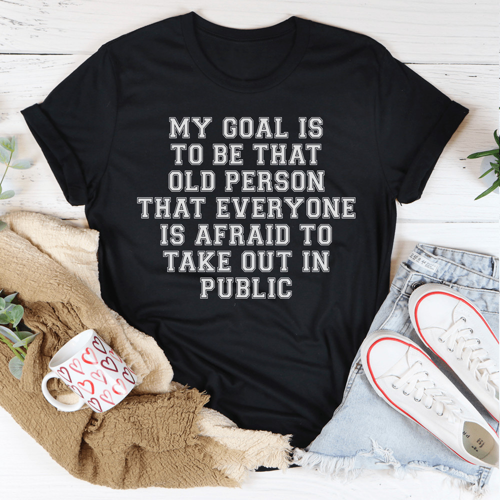 My Goal Is To Be That Old Person That Everyone Is Afraid To Take Out In Public Tee
