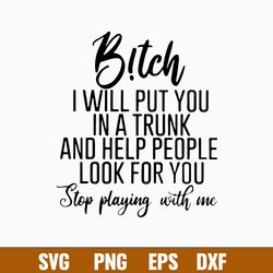 b!tch i will put you in a trunk and help people look for you step playing with me svg, png dxf eps digital file