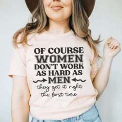 of course women don't work as hard as men tee
