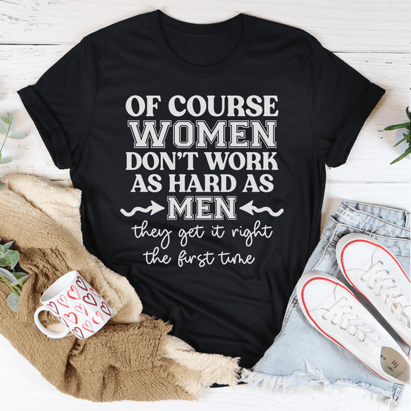 Of Course Women Don't Work As Hard As Men Tee