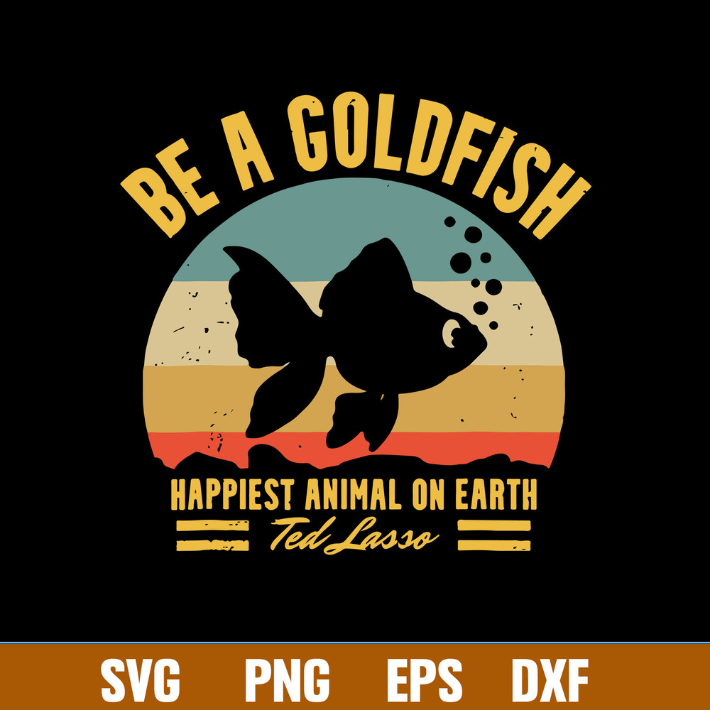 Be A Goldfish Happiest Animal On Earth Ted Lasso Svg, Fish Animal Svg, Png Dxf Eps file.jpg