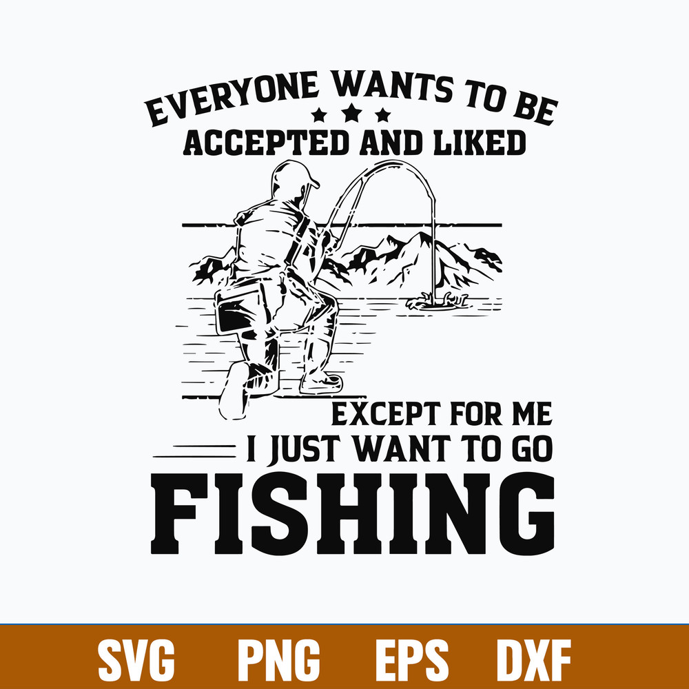 Everyone Wants To Be Accepted And Liked Except For Me I Just Want Go To Fishing Svg, Png Dxf Eps File.jpg