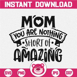 Mom You Are Nothing Short Of Amazing svg, Mother's Day svg, Mom life Print Instant Download Design for Cricut or Silhoue