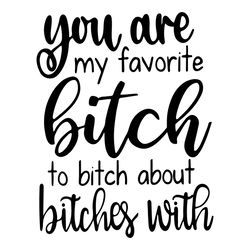 you are my favorite bitch to bitch about bitches with svg funny | peacesvg