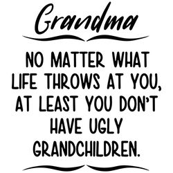 grandma no matter what life throws at you, at least you dont have