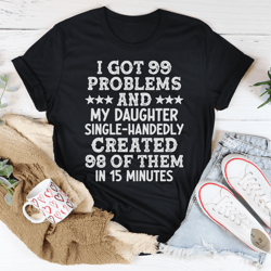 I Got 99 Problems And My Daughter Single-handedly Created 98 Of Them Tee