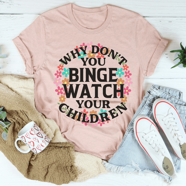 Why Don't You Binge Watch Your Children Tee