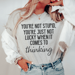 you're not stupid you're just not lucky when it comes to thinking tee