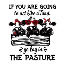 if you are going to act like a turd go lay in the pasture svg, funny quotes svg