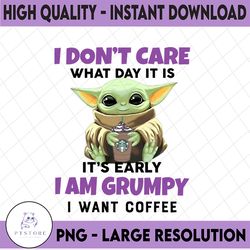 I Dont Care What Day It Is It's Early I'm Grumpy I Want Coffee PNG, Baby Yoda png, Sublimation ready