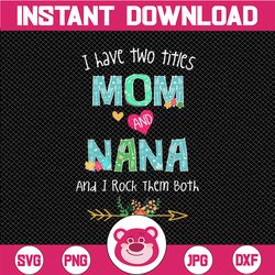 i have two titles mom and nana i rock them both svg, mom and nana svg, mothers day, mom birthday png, nana svg, flower s