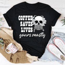 coffee saves lives yours mostly tee