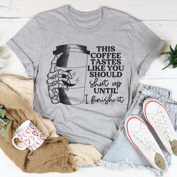 This Coffee Taste Like You Should Shut Up Until I Finish It Tee