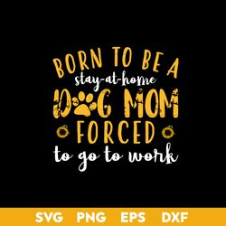 Born To Be a Stay At Home Dog Mom Forced To Go To Work Svg, Mother's Day Svg, Png Dxf Eps Digital File