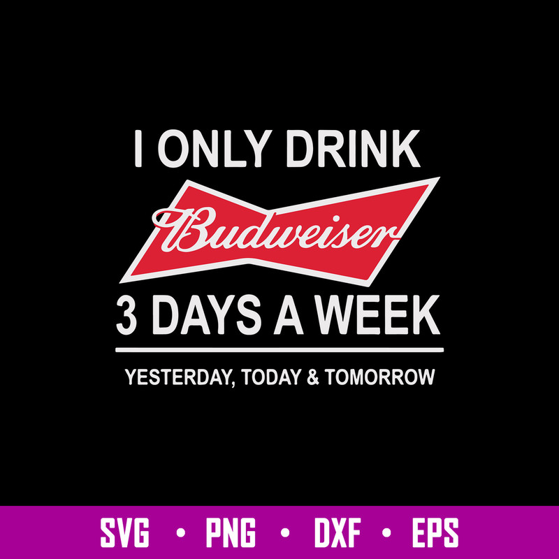 I Only Drink Budweiser 3 Days A Week Yesterday, Today _ Tomorrow Svg, Png Dxf Eps File.jpg