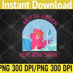 Womens Get In Loser, We're Going Caring Funny Bear PNG Digital Download