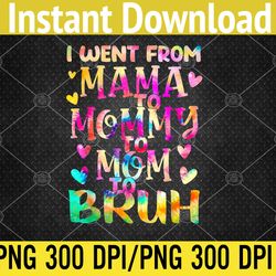 Tie Dye I Went From Mama To Mommy To Mom To Bruh Mothers Day PNG, Digital Download