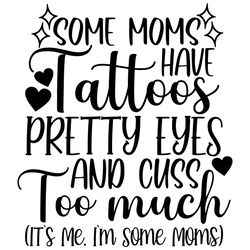 Some Moms Have Tattoos Pretty Eyes And Cuss Too Much Its Me Im Some Moms Svg