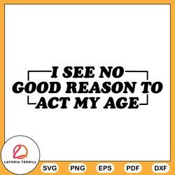 i see no good reason to act my age svg funny saying svg