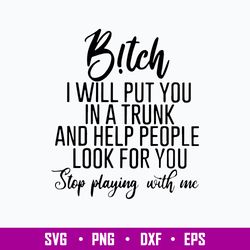 b!tch i will put you in a trunk and help people look for you step playing with me svg, png dxf eps digital file
