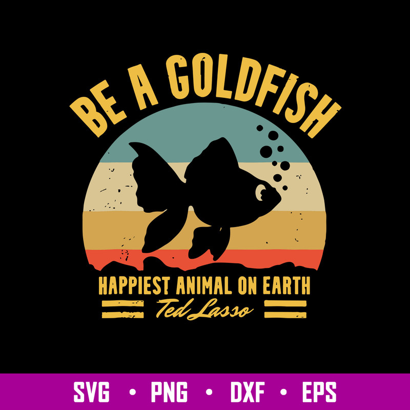 Be A Goldfish Happiest Animal On Earth Ted Lasso Svg, Fish Animal Svg, Png Dxf Eps file.jpg