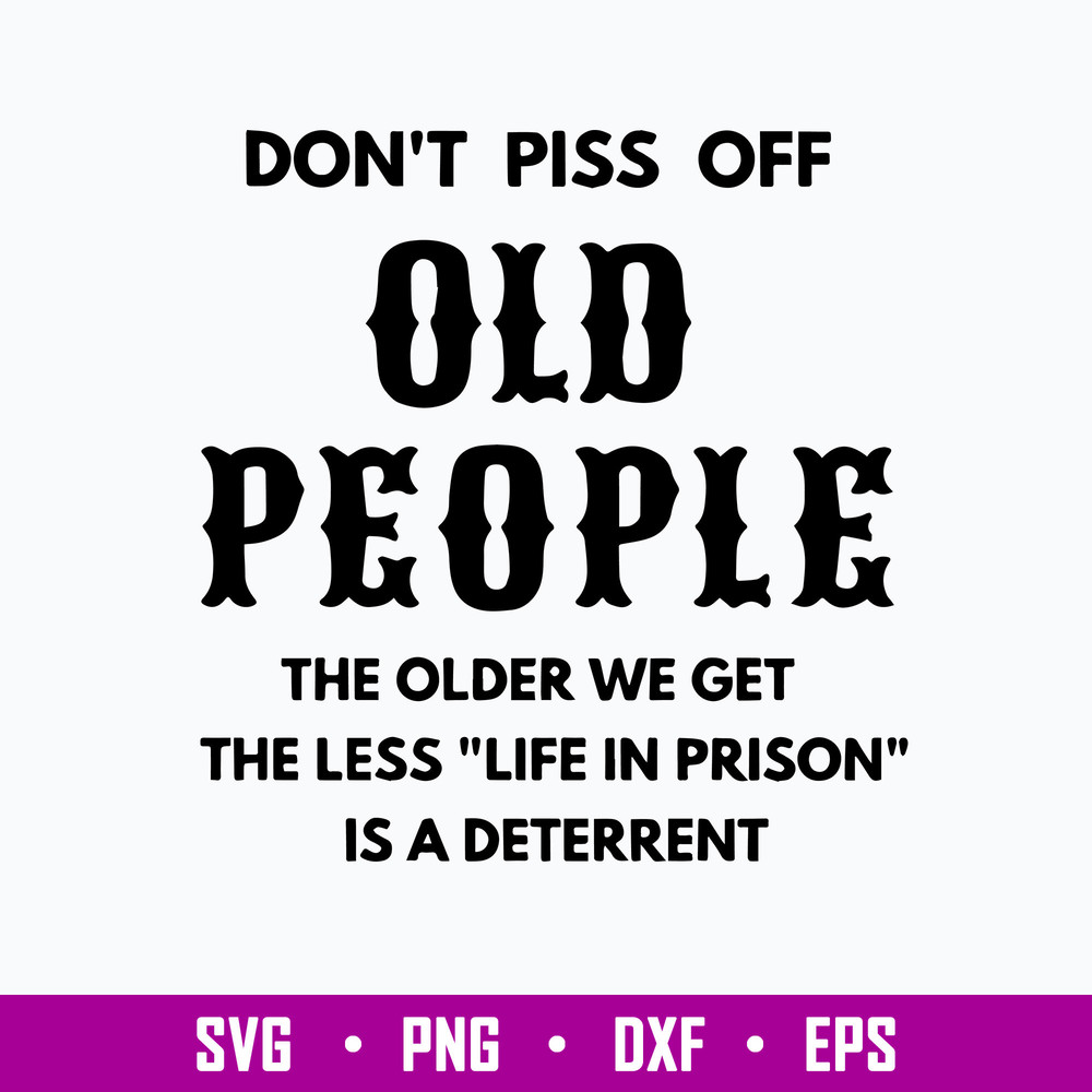 Dont Piss Off Old People The Older We Get The Less Life In Prison Is A Deterrent Svg, Png Dxf Eps File.jpg