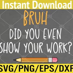bruh did you even show your work funny math teacher svg, eps, png, dxf, digital download