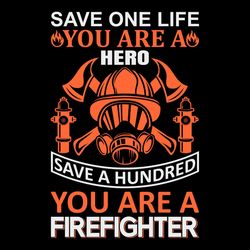 save one life you are a hero save a hundred you are firefighter svg png