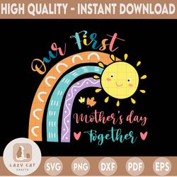 our first mother's day together svg, png, jpg, dxf, rainbow mother's day svg, mothers day shirt design, baby svg, mom sv