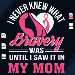 i never knew what bravery, i saw it in my mom, breast cancer gift, breast cancer svg, cancer awareness, cancer ribbon sv