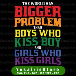 The world has bigger problems than boys who kiss boys and girls who kiss girls - lgbtq pride svg - lgbtq svg